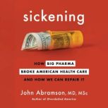 Sickening How Big Pharma Broke American Health Care and How We Can Repair It, John Abramson