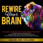 Rewire Your Brain The Secrets of Neuroplasticity for Personal Development - The Complete Guide to Overcoming Anxiety, Depression, Panic, Fear of Failure, Overthinking and ADHD How to Change Your Mind, Master Your Emotions and Achieve Your Goals, Madeline Holden