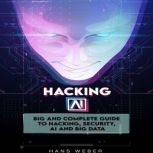 Hacking AI Big and Complete Guide to Hacking, Security, AI and Big Data., Hans Weber