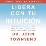 Lidera con tu intuición: Cómo puedes alcanzar el éxito aprovechando el poder de tus valores, sentimientos e instinto, John Townsend