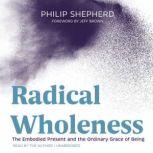 Radical Wholeness The Embodied Present and the Ordinary Grace of Being, Philip Shepherd
