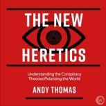 The New Heretics Understanding the Conspiracy Theories Polarizing the World, Andy Thomas