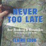 Never Too Late Your Roadmap to Reinvention (without Getting Lost along the Way), Claire Cook