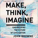 Make, Think, Imagine Engineering the Future of Civilization, John Browne