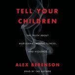 Tell Your Children The Truth About Marijuana, Mental Illness, and Violence, Alex Berenson