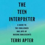 The Teen Interpreter A Guide to the Challenges and Joys of Raising Adolescents, Terri Apter