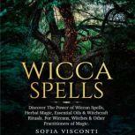Wicca Spells Discover the Power of Wiccan Spells, Herbal Magic, Essential Oils & Witchcraft Rituals. For Wiccans, Witches & Other Practitioners of Magic, Sofia Visconti
