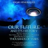 Our Future and Its History with Insights to the Facts and Knowledge Kept from Humans for Thousands of Years, Edgar Henrriquez