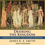 Desiring the Kingdom Worship, Worldview, and Cultural Formation, James K. A. Smith