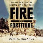 Fire and Fortitude The US Army in the Pacific War, 1941-1943, John C. McManus