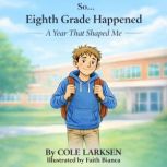 So... Eighth Grade Happened, Cole K. Larksen