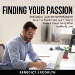 Finding Your Passion The Essential Guide on How to Discover Your True Passion and Learn How to Make a Career Doing What You Really Love, Benedict Brooklyn