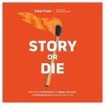 Story or Die How to Use Brain Science to Engage, Persuade, and Change Minds in Business and in Life, Lisa Cron