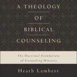 A Theology of Biblical Counseling The Doctrinal Foundations of Counseling Ministry, Heath Lambert