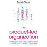 The Product-Led Organization Drive Growth by Putting Product at the Center of Your Customer Experience, Todd Olson