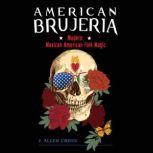 American Brujeria Modern Mexican-American Folk Magic, J. Allen Cross