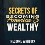 Secrets of Becoming Americas Wealthy..., Theodore Whitlock