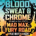 Blood, Sweat & Chrome The Wild and True Story of Mad Max: Fury Road, Kyle Buchanan
