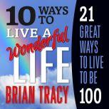 10 Ways to Live a Wonderful Life, 21 Great Ways to Live to Be 100, Brian Tracy
