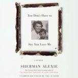 You Don't Have to Say You Love Me A Memoir, Sherman Alexie