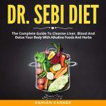 Dr. Sebi Diet The Complete Guide To Cleanse Liver, Blood And Detox Your Body With Alkaline Foods And Herbs, Damian Carner