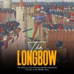 The Longbow The History of the Weapo..., Charles River Editors