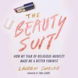 The Beauty Suit How My Year of Religious Modesty Made Me a Better Feminist, Lauren Shields