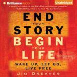 End Your Story, Begin Your Life Wake Up, Let Go, Live Free, Jim Dreaver
