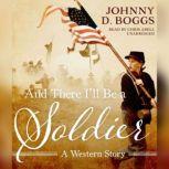 And There Ill Be a Soldier A Western Story, Johnny D. Boggs