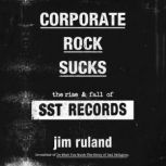 Corporate Rock Sucks The Rise and Fall of SST Records, Jim Ruland