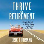 Thrive in Retirement Simple Secrets for Being Happy for the Rest of Your Life, Eric Thurman