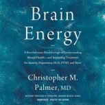 Brain Energy A Revolutionary Breakthrough in Understanding Mental Health—and Improving Treatment for Anxiety, Depression, OCD, PTSD, and More, Christopher M. Palmer