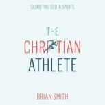 The Christian Athlete Glorifying God in Sports, Brian Smith