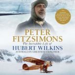 The Incredible Life of Hubert Wilkins..., Peter FitzSimons