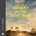 Canary in the Coal Mine A Forgotten Rural Community, a Hidden Epidemic, and a Lone Doctor Battling for the Life, Health, and Soul of the People, William Cooke