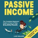 Passive Income The Complete Beginners Guide on How to Make $12,000/Month, Liam Walker