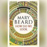 How Do We Look The Body, the Divine, and the Question of Civilization, Mary Beard