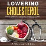 Lowering Cholesterol: Simple Lifestyle Changes to Lower Cholesterol Naturally and Prevent Heart Disease, Angela Gibbs