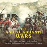 The AngloAshanti Wars The History a..., Charles River Editors