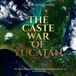 Caste War of Yucatan, The: The History and Legacy of the Last Major Indigenous Revolt in the Americas, Charles River Editors