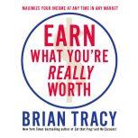 Earn What You're Really Worth Maximize Your Income At Any Time in Any Market, Brian Tracy