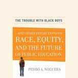 The Trouble With Black Boys ...And Other Reflections on Race, Equity, and the Future of Public Education, Pedro A. Noguera