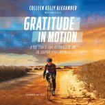 Gratitude in Motion A True Story of Hope, Determination, and the Everyday Heroes Around Us, Colleen Kelly Alexander