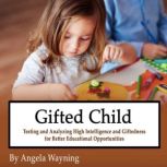 Gifted Child Testing and Analyzing High Intelligence and Giftedness for Better Educational Opportunities, Angela Wayning