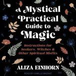 A Mystical Practical Guide to Magic Instructions for Seekers, Witches & Other Spiritual Misfits, Aliza Einhorn
