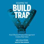 Escaping the Build Trap How Effective Product Management Creates Real Value, Melissa Perri