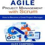 Agile Project Management with Scrum How to Become a Great Project Manager, Alex Campbell