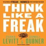 Think Like a Freak The Authors of Freakonomics Offer to Retrain Your Brain, Steven D. Levitt