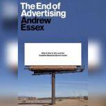 The End of Advertising Why It Had to Die, and the Creative Resurrection to Come, Andrew Essex