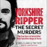 Yorkshire Ripper The Secret Murders: The True Story of Serial Killer Peter Sutcliffe’s Reign of Terror, Chris Clark